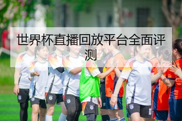 世界杯直播回放平台全面评测