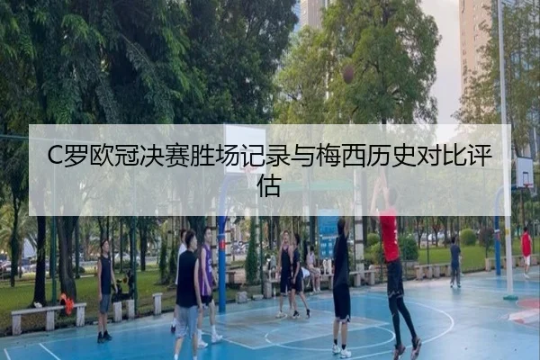 C罗欧冠决赛胜场记录与梅西历史对比评估
