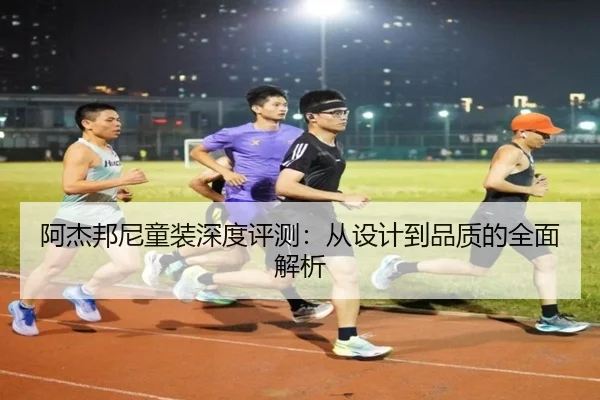 阿杰邦尼童装深度评测：从设计到品质的全面解析