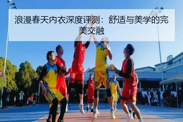 浪漫春天内衣深度评测：舒适与美学的完美交融