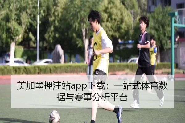 美加墨押注站app下载：一站式体育数据与赛事分析平台