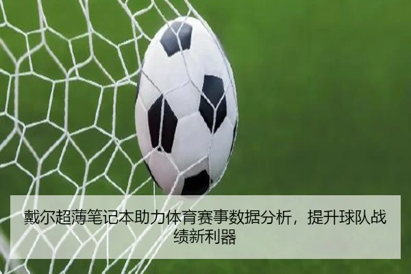 戴尔超薄笔记本助力体育赛事数据分析，提升球队战绩新利器