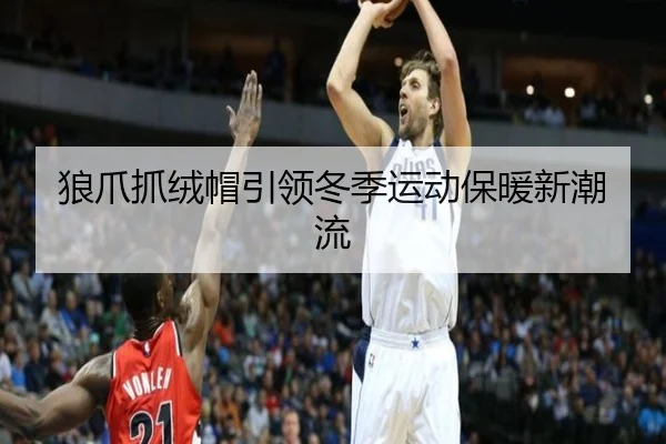狼爪抓绒帽引领冬季运动保暖新潮流